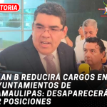 Plan B reducirá cargos en ayuntamientos de Tamaulipas: desaparecerán 62 posiciones