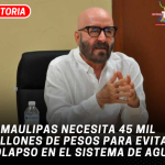 Tamaulipas necesita 45 mil millones de pesos para evitar colapso en el sistema de agua