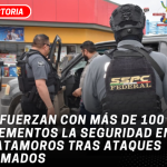 Refuerzan con más de 100 elementos la seguridad en Matamoros tras ataques armados