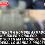 Detienen a hombre armado con fusiles y chaleco táctico en Matamoros; juez federal lo manda a proceso