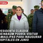 Presidenta Claudia Sheinbaum podría visitar Tamaulipas para inaugurar hospitales en junio